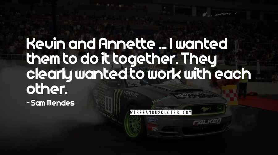 Sam Mendes Quotes: Kevin and Annette ... I wanted them to do it together. They clearly wanted to work with each other.