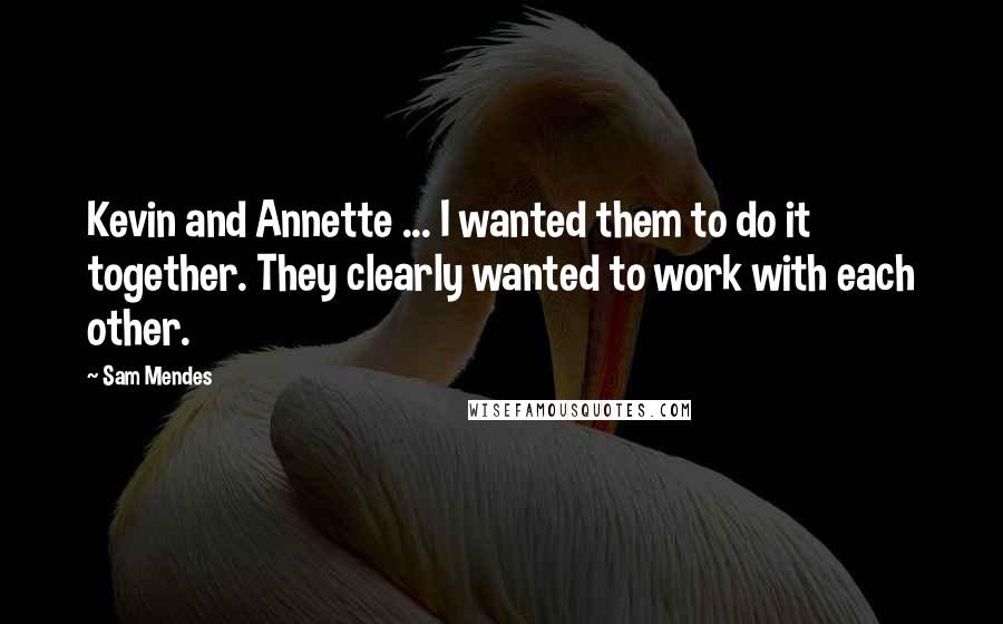 Sam Mendes Quotes: Kevin and Annette ... I wanted them to do it together. They clearly wanted to work with each other.