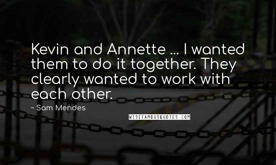 Sam Mendes Quotes: Kevin and Annette ... I wanted them to do it together. They clearly wanted to work with each other.