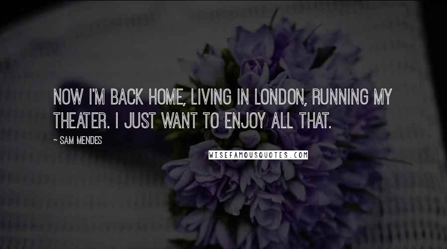 Sam Mendes Quotes: Now I'm back home, living in London, running my theater. I just want to enjoy all that.