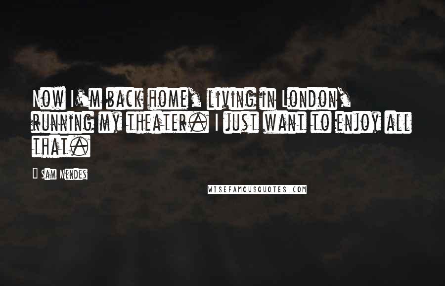 Sam Mendes Quotes: Now I'm back home, living in London, running my theater. I just want to enjoy all that.