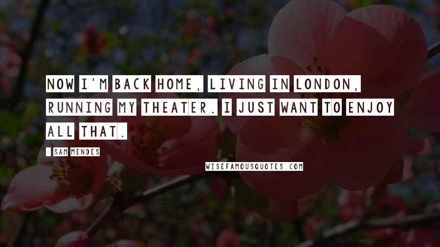 Sam Mendes Quotes: Now I'm back home, living in London, running my theater. I just want to enjoy all that.