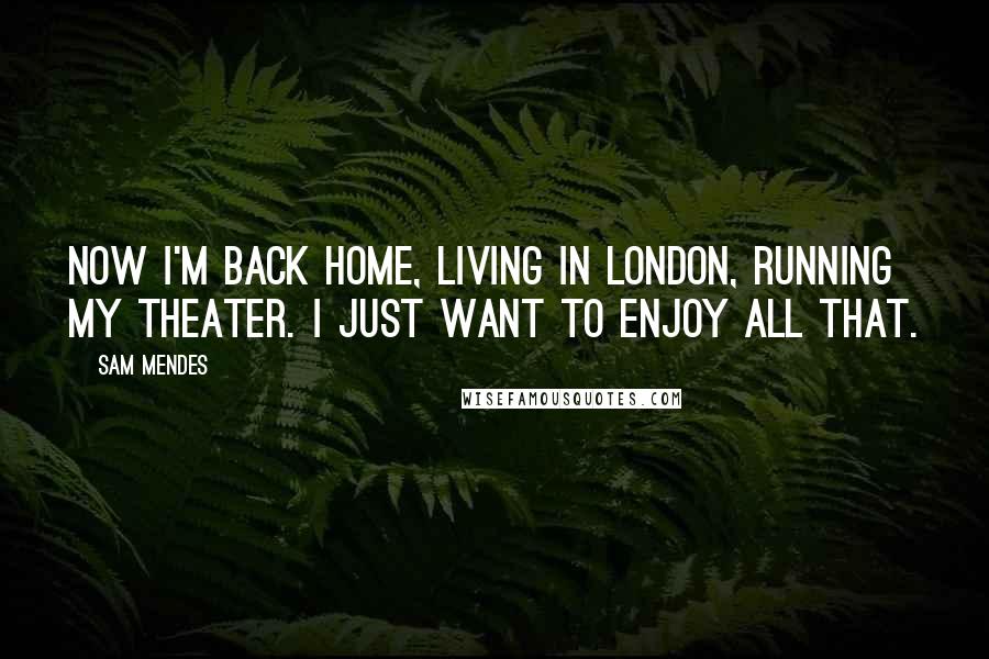 Sam Mendes Quotes: Now I'm back home, living in London, running my theater. I just want to enjoy all that.