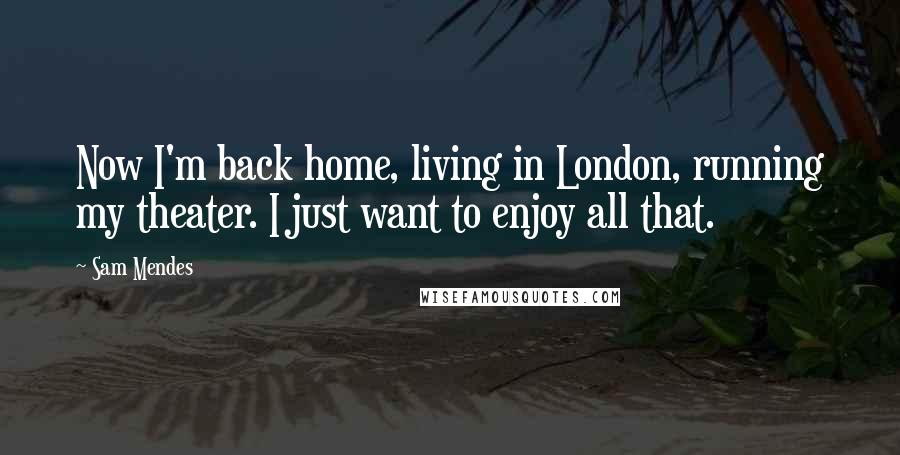 Sam Mendes Quotes: Now I'm back home, living in London, running my theater. I just want to enjoy all that.