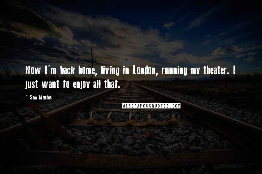Sam Mendes Quotes: Now I'm back home, living in London, running my theater. I just want to enjoy all that.
