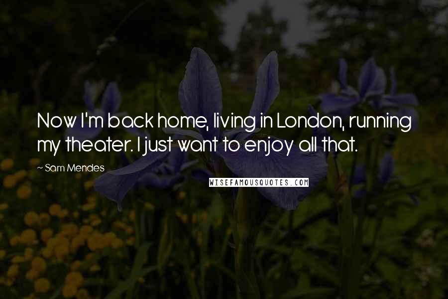 Sam Mendes Quotes: Now I'm back home, living in London, running my theater. I just want to enjoy all that.