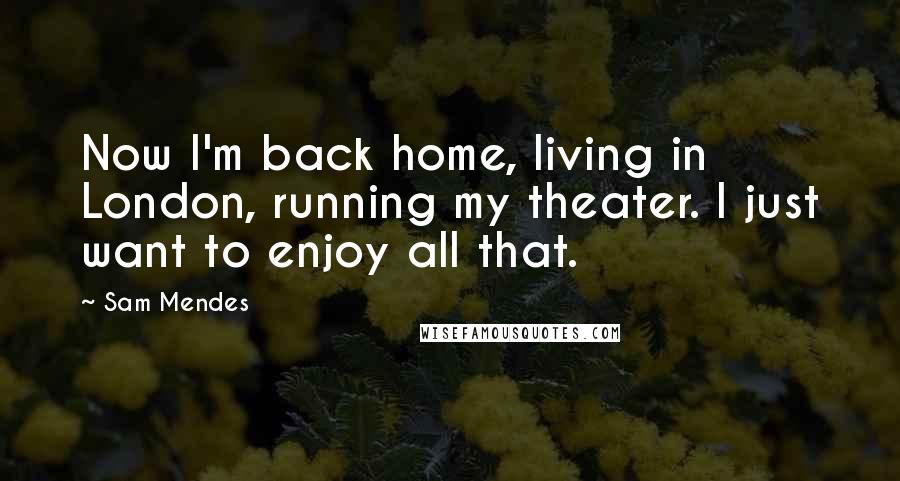 Sam Mendes Quotes: Now I'm back home, living in London, running my theater. I just want to enjoy all that.