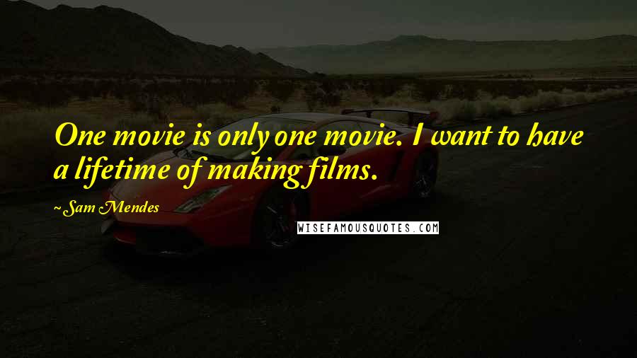 Sam Mendes Quotes: One movie is only one movie. I want to have a lifetime of making films.