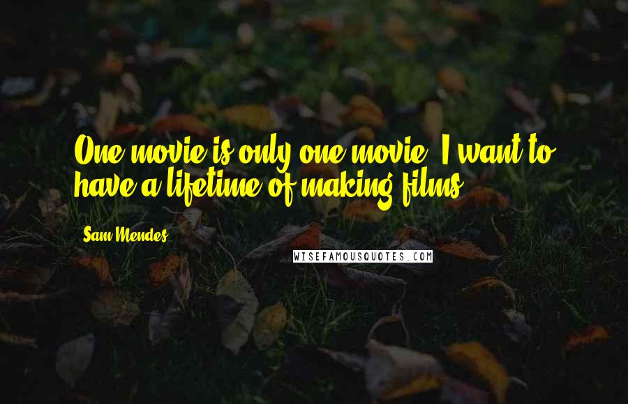 Sam Mendes Quotes: One movie is only one movie. I want to have a lifetime of making films.