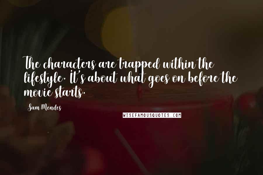 Sam Mendes Quotes: The characters are trapped within the lifestyle. It's about what goes on before the movie starts.