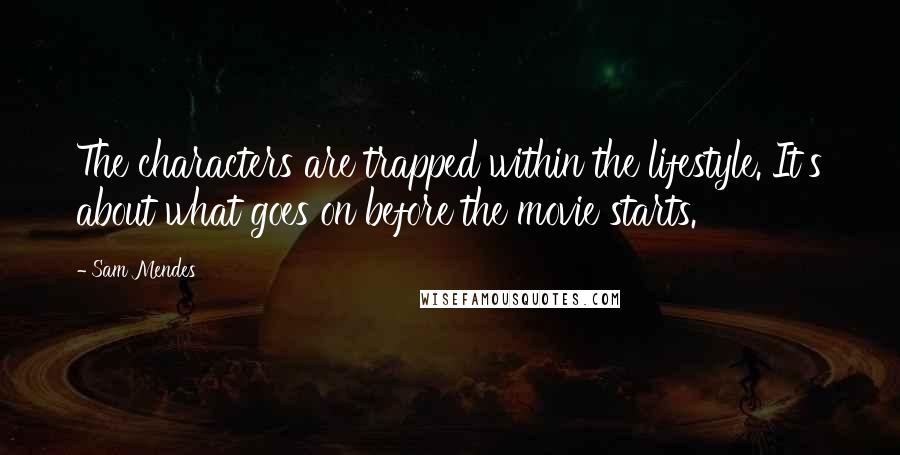 Sam Mendes Quotes: The characters are trapped within the lifestyle. It's about what goes on before the movie starts.