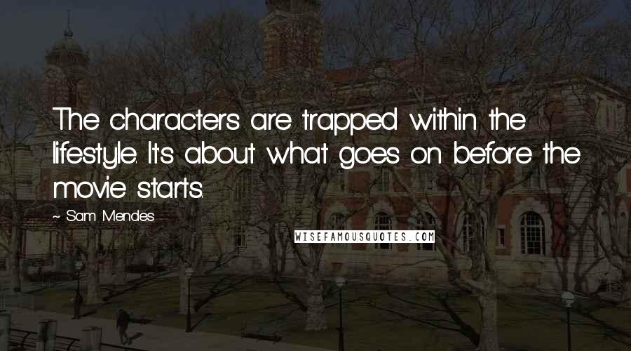 Sam Mendes Quotes: The characters are trapped within the lifestyle. It's about what goes on before the movie starts.