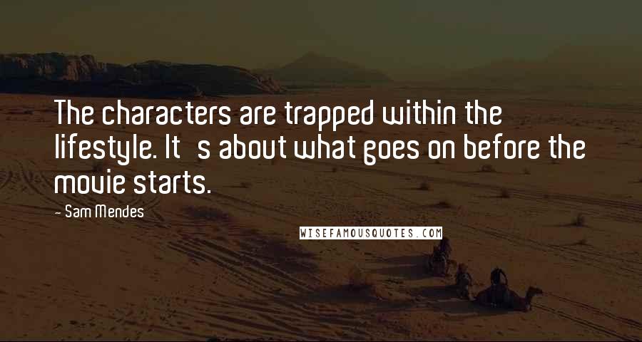 Sam Mendes Quotes: The characters are trapped within the lifestyle. It's about what goes on before the movie starts.