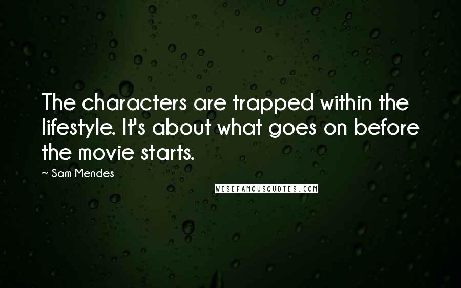 Sam Mendes Quotes: The characters are trapped within the lifestyle. It's about what goes on before the movie starts.