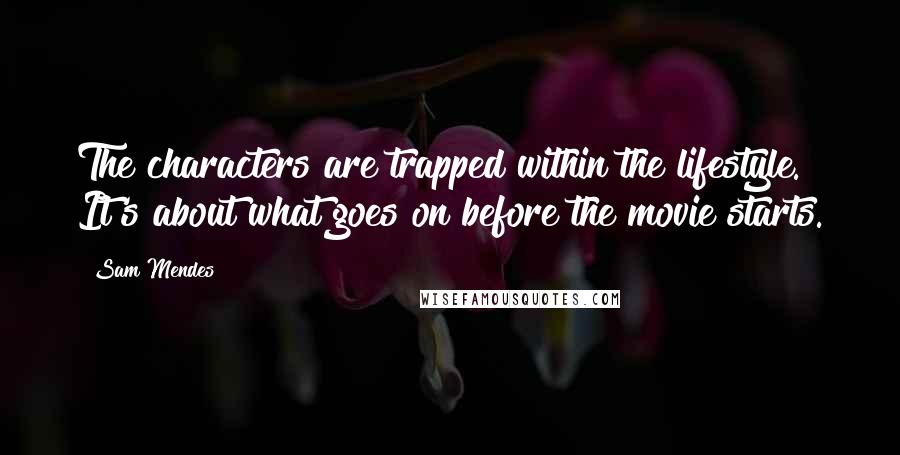 Sam Mendes Quotes: The characters are trapped within the lifestyle. It's about what goes on before the movie starts.