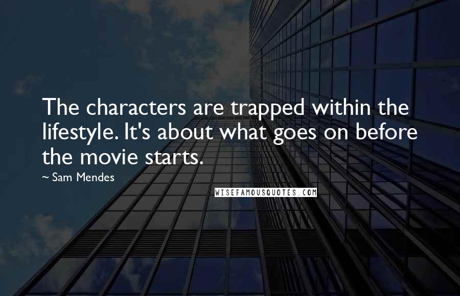 Sam Mendes Quotes: The characters are trapped within the lifestyle. It's about what goes on before the movie starts.