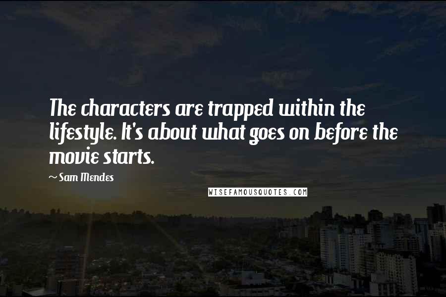 Sam Mendes Quotes: The characters are trapped within the lifestyle. It's about what goes on before the movie starts.