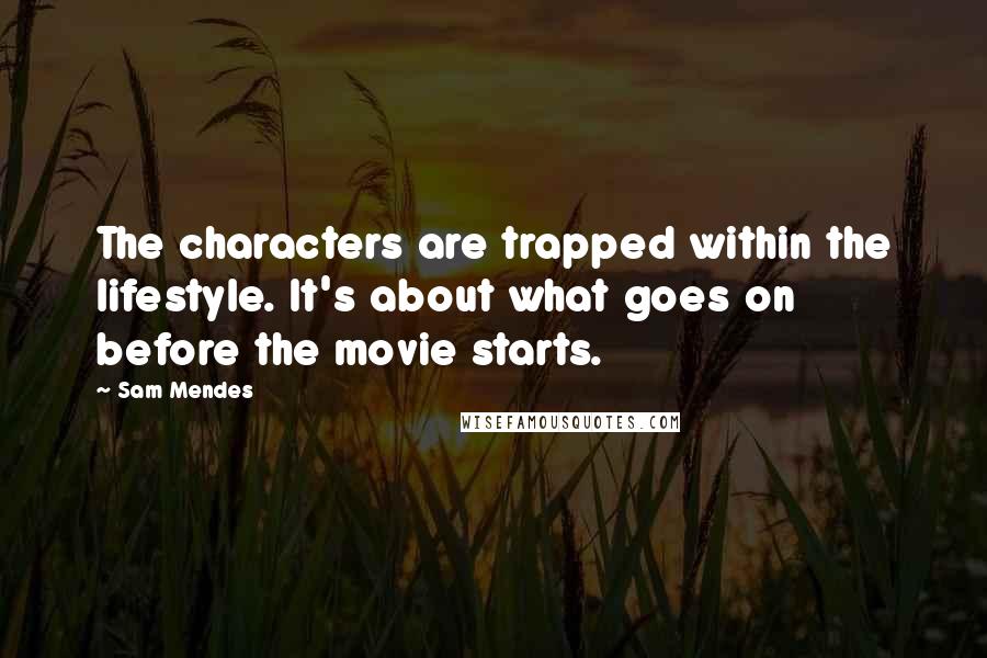 Sam Mendes Quotes: The characters are trapped within the lifestyle. It's about what goes on before the movie starts.