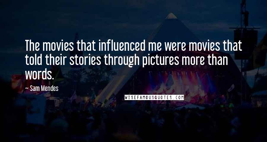 Sam Mendes Quotes: The movies that influenced me were movies that told their stories through pictures more than words.