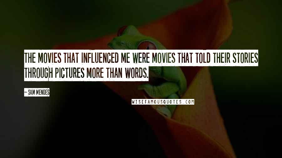 Sam Mendes Quotes: The movies that influenced me were movies that told their stories through pictures more than words.