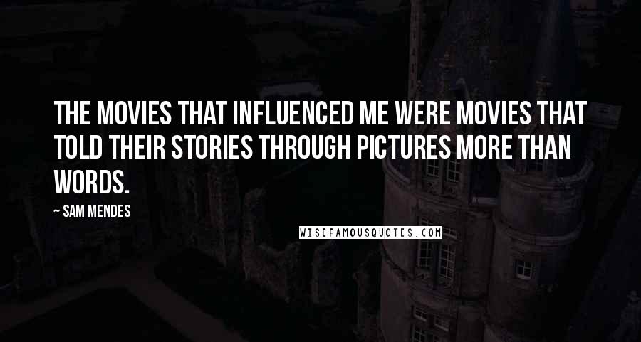 Sam Mendes Quotes: The movies that influenced me were movies that told their stories through pictures more than words.