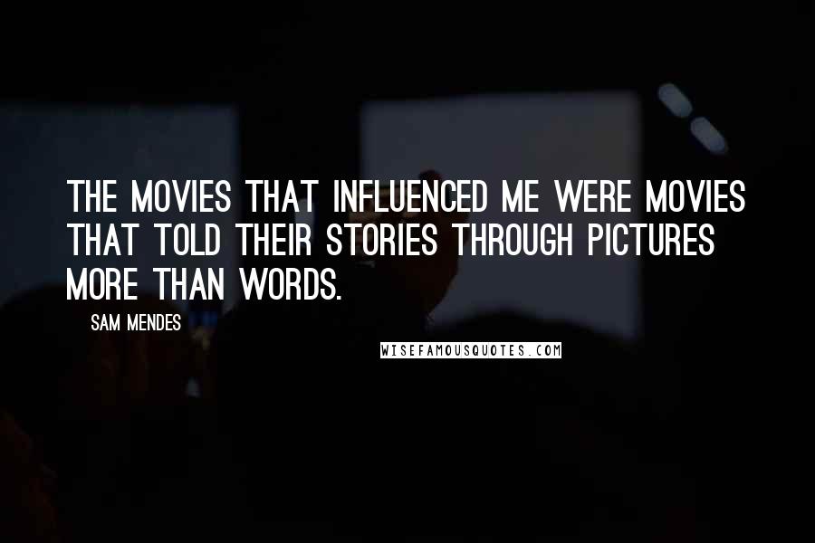 Sam Mendes Quotes: The movies that influenced me were movies that told their stories through pictures more than words.