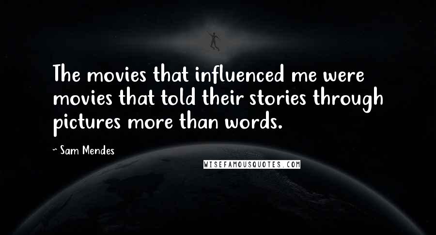 Sam Mendes Quotes: The movies that influenced me were movies that told their stories through pictures more than words.