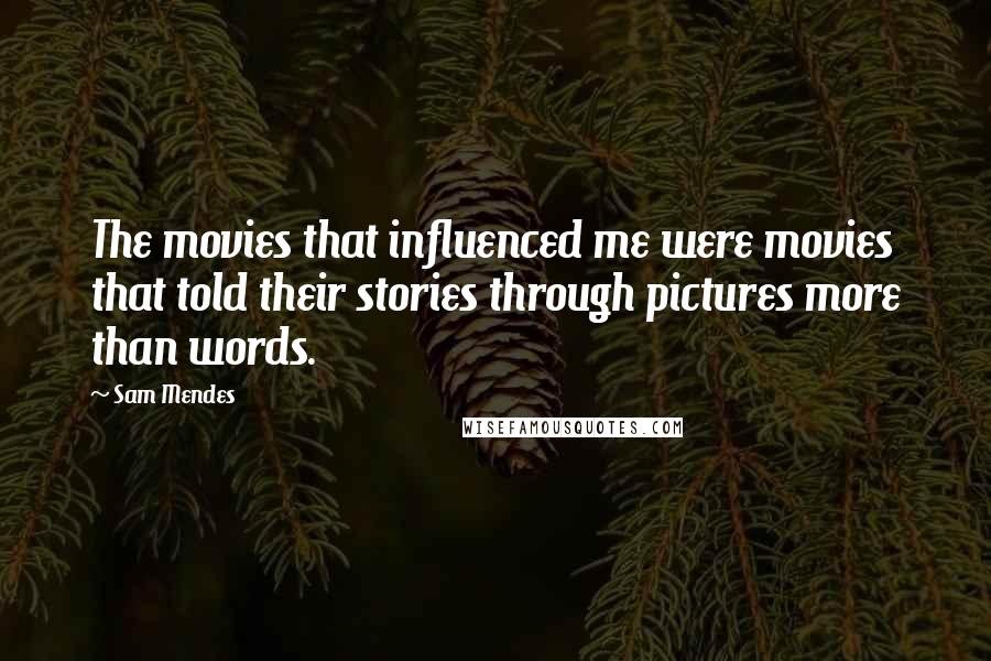 Sam Mendes Quotes: The movies that influenced me were movies that told their stories through pictures more than words.