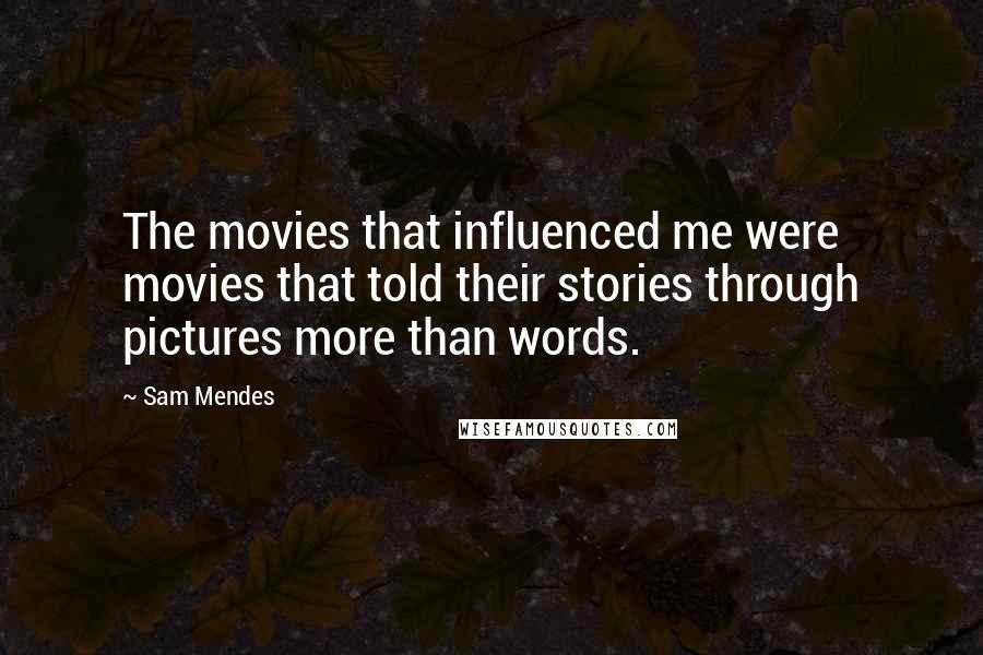 Sam Mendes Quotes: The movies that influenced me were movies that told their stories through pictures more than words.