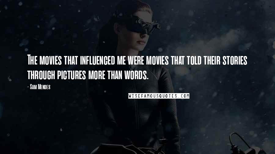 Sam Mendes Quotes: The movies that influenced me were movies that told their stories through pictures more than words.