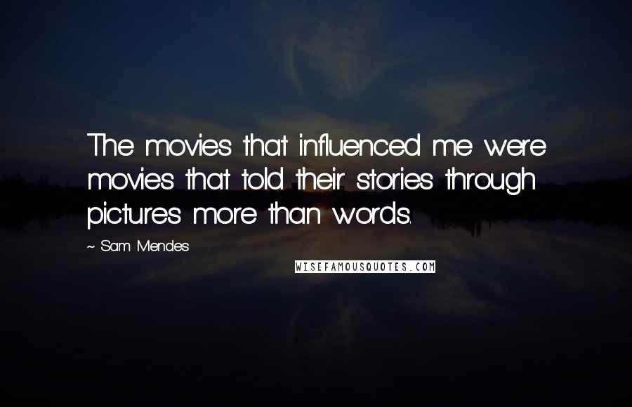 Sam Mendes Quotes: The movies that influenced me were movies that told their stories through pictures more than words.