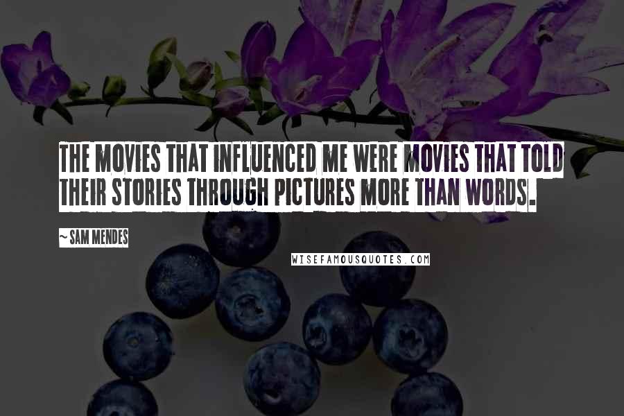 Sam Mendes Quotes: The movies that influenced me were movies that told their stories through pictures more than words.