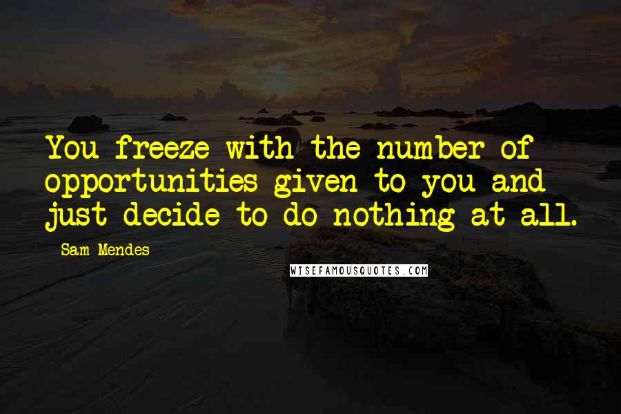 Sam Mendes Quotes: You freeze with the number of opportunities given to you and just decide to do nothing at all.