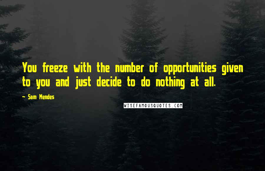 Sam Mendes Quotes: You freeze with the number of opportunities given to you and just decide to do nothing at all.