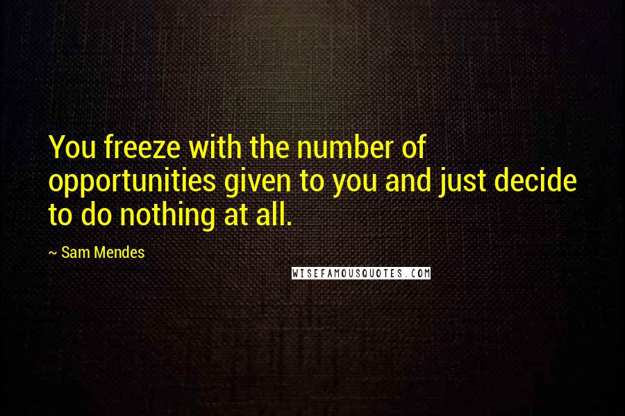 Sam Mendes Quotes: You freeze with the number of opportunities given to you and just decide to do nothing at all.