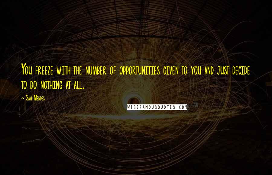 Sam Mendes Quotes: You freeze with the number of opportunities given to you and just decide to do nothing at all.