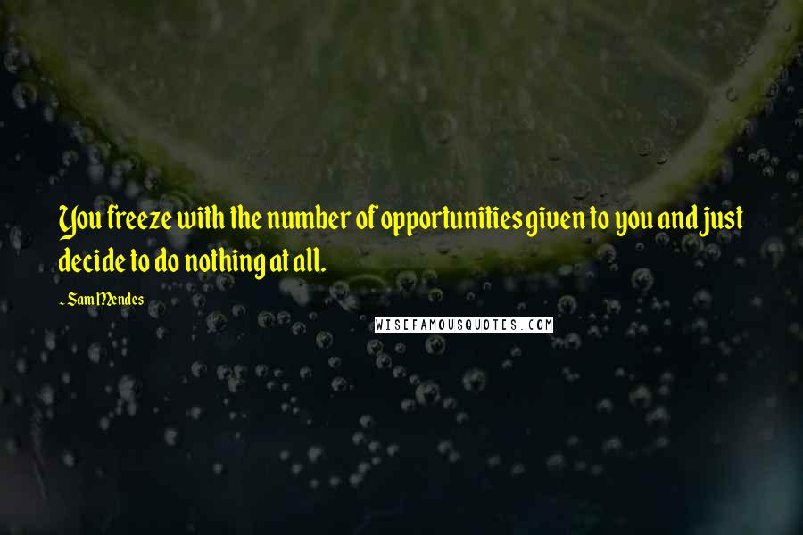 Sam Mendes Quotes: You freeze with the number of opportunities given to you and just decide to do nothing at all.