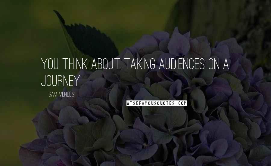 Sam Mendes Quotes: You think about taking audiences on a journey.