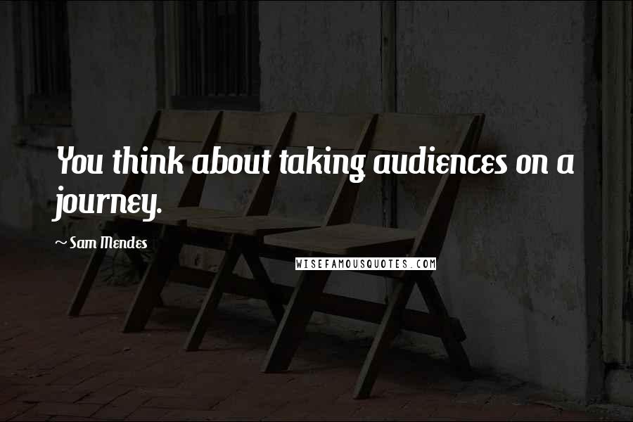 Sam Mendes Quotes: You think about taking audiences on a journey.