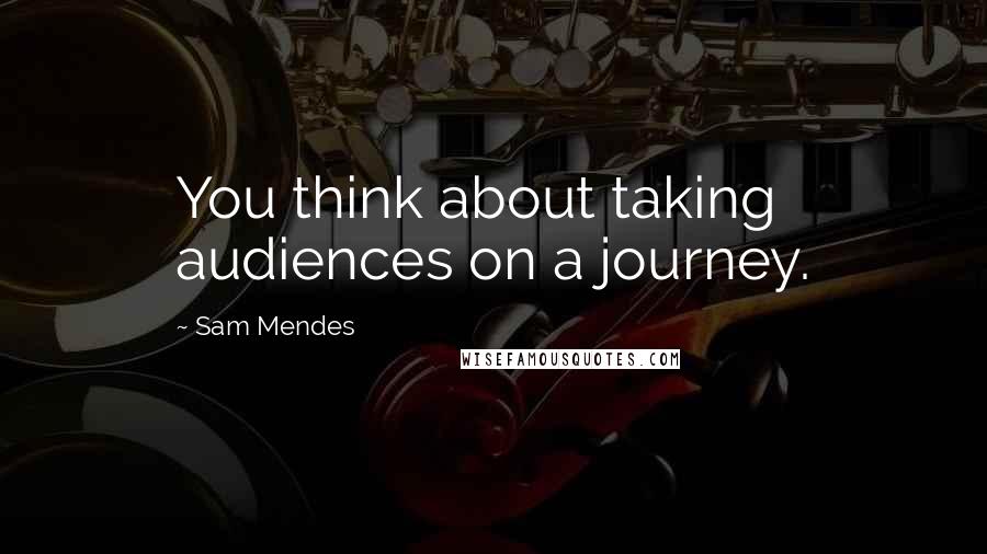 Sam Mendes Quotes: You think about taking audiences on a journey.