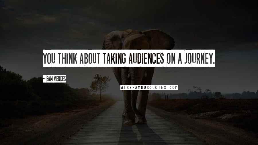 Sam Mendes Quotes: You think about taking audiences on a journey.