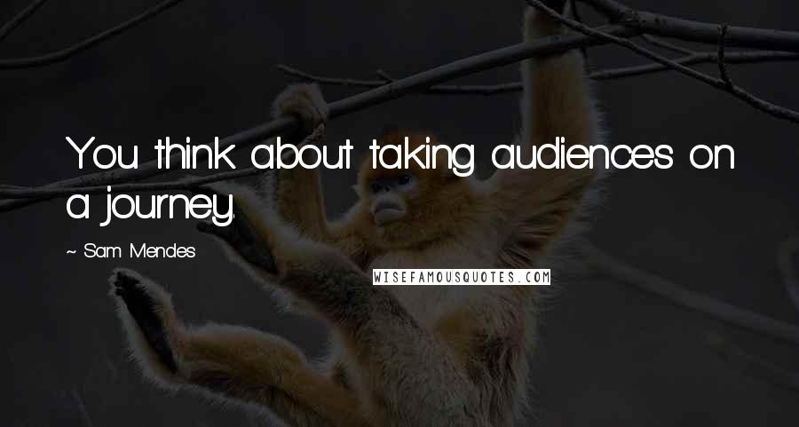 Sam Mendes Quotes: You think about taking audiences on a journey.