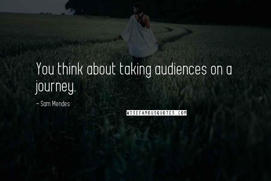 Sam Mendes Quotes: You think about taking audiences on a journey.