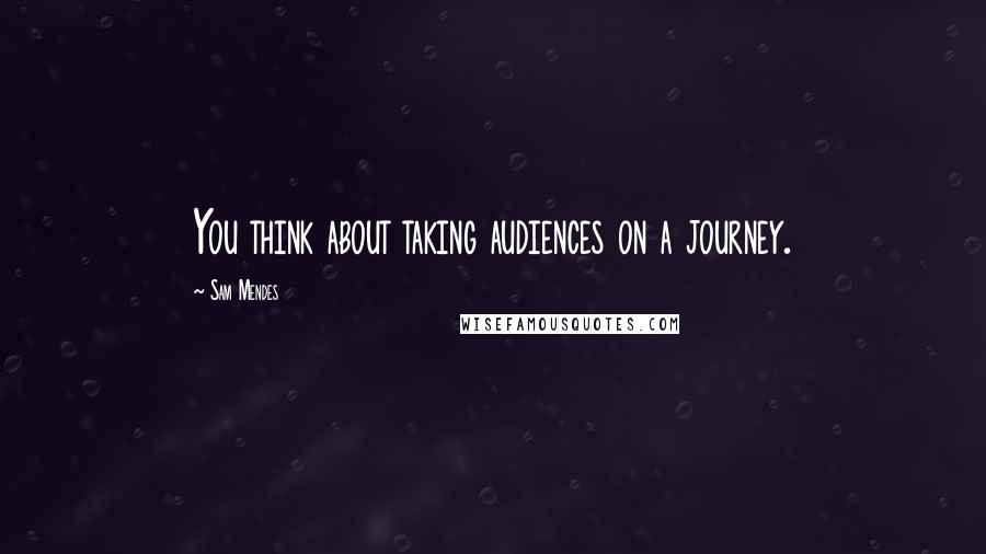 Sam Mendes Quotes: You think about taking audiences on a journey.