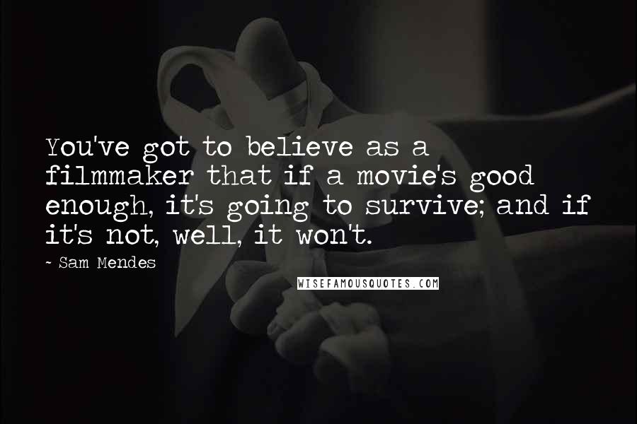 Sam Mendes Quotes: You've got to believe as a filmmaker that if a movie's good enough, it's going to survive; and if it's not, well, it won't.