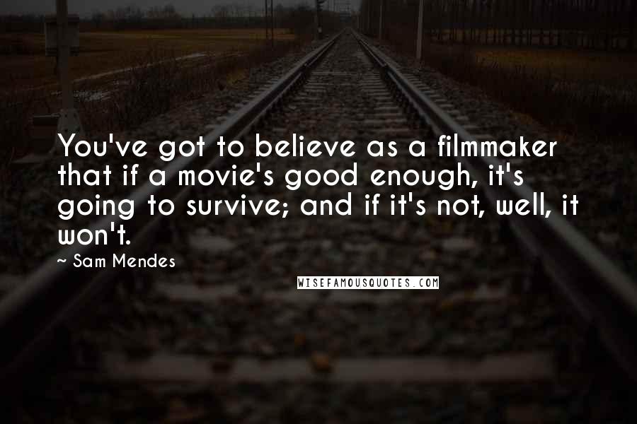 Sam Mendes Quotes: You've got to believe as a filmmaker that if a movie's good enough, it's going to survive; and if it's not, well, it won't.