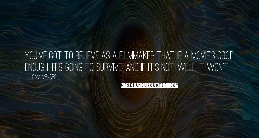 Sam Mendes Quotes: You've got to believe as a filmmaker that if a movie's good enough, it's going to survive; and if it's not, well, it won't.