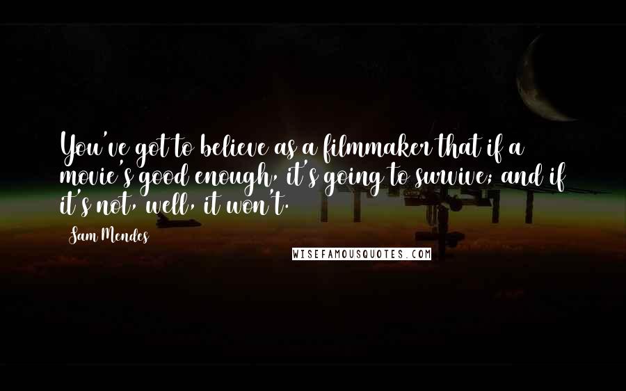 Sam Mendes Quotes: You've got to believe as a filmmaker that if a movie's good enough, it's going to survive; and if it's not, well, it won't.