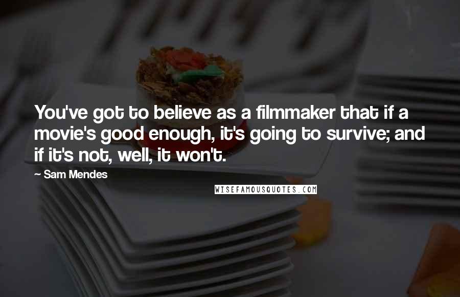 Sam Mendes Quotes: You've got to believe as a filmmaker that if a movie's good enough, it's going to survive; and if it's not, well, it won't.