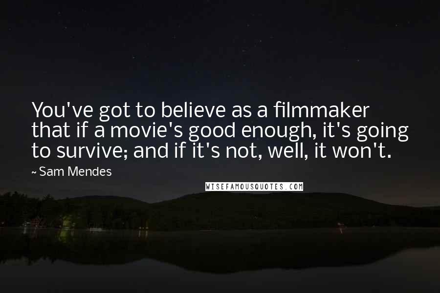 Sam Mendes Quotes: You've got to believe as a filmmaker that if a movie's good enough, it's going to survive; and if it's not, well, it won't.